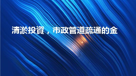 清淤投資，市政管道疏通的金鑰匙！